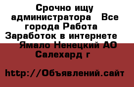 Срочно ищу администратора - Все города Работа » Заработок в интернете   . Ямало-Ненецкий АО,Салехард г.